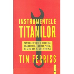 Instrumentele titanilor. Tacticile, rutinele si obiceiurile miliardarilor, figurilor publice si artistilor de talie mondiala