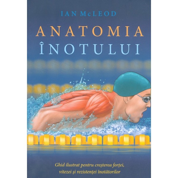 Anatomia inotului. Ghid ilustrat pentru cresterea fortei, vitezei si rezistentei inotatorilor