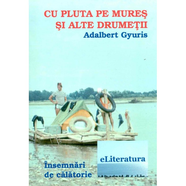 Cu pluta pe Mures si alte drumetii: insemnari de calatorie