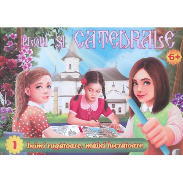 Flori si catedrale, 6+, vol. I - Inimi rugatoare, maini lucratoare
