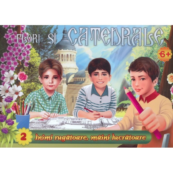 Flori si catedrale, 6+, vol. II - Inimi rugatoare, maini lucratoare