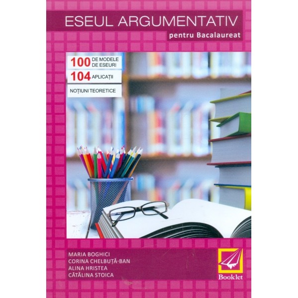 Eseul argumentativ pentru Bacalaureat. 100 de modele de eseuri. 104 aplicatii. Notiuni teoretice