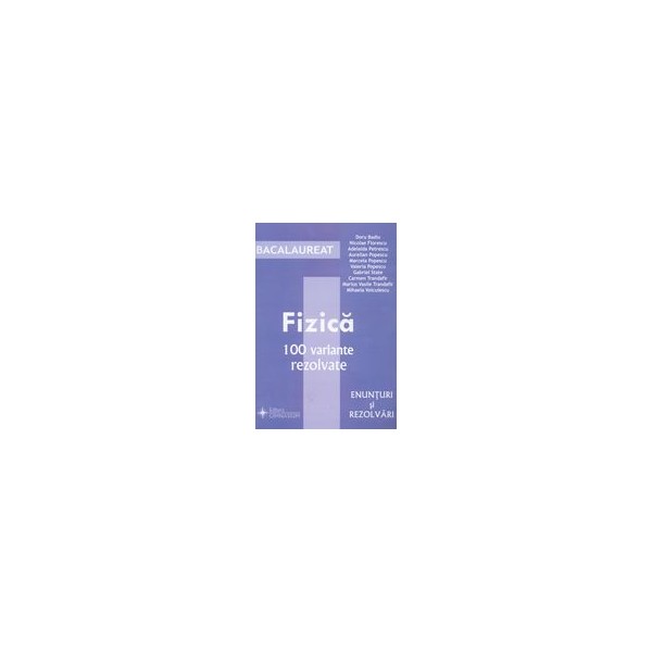 Fizica - Bacalaureat, 100 variante rezolvate