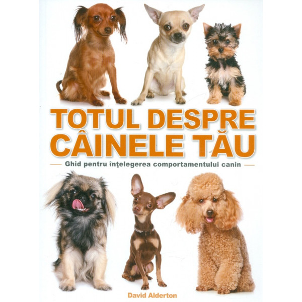 Totul despre cainele tau. Ghid pentru intelegerea comportamentului canin