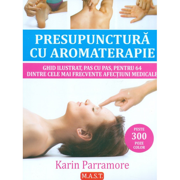 Presupunctura cu aromaterapie. Ghid ilustrat, pas cu pas, pentru 64 dintre cele mai frecvente afectiuni medicale