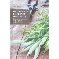 Gradina mea cu plante medicinale. Cum sa le cultivam, sa le pastram, sa le utilizam