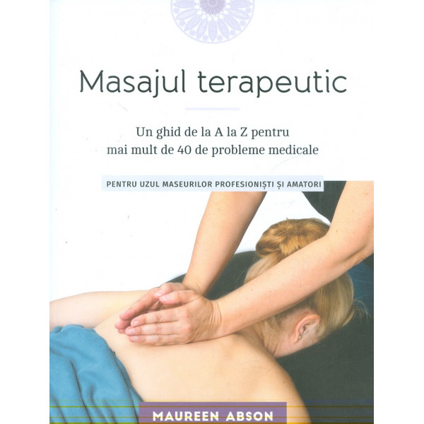 Masajul terapeutic. Un ghid de la A la Z pentru mai mult de 40 de probleme medicale. Pentru uzul maseurilor profesionisti si ama