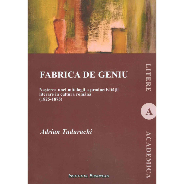 Fabrica de geniu. Nasterea unei mitologii a producrivitatii literare in cultura romana (1825-1875)