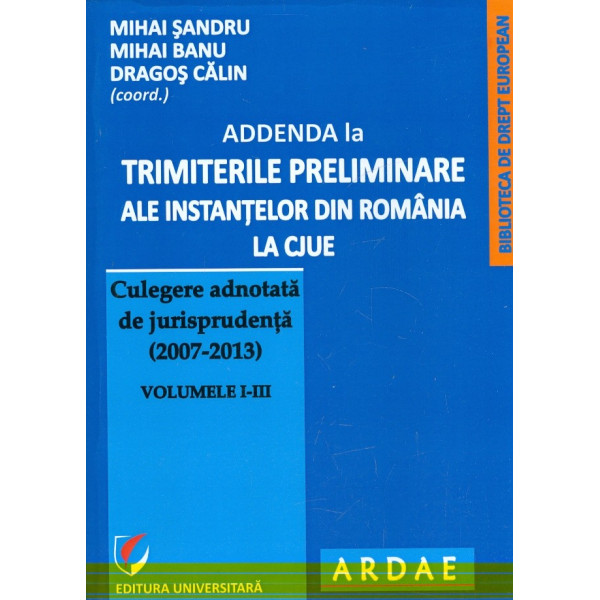Addenda la trimiterile preliminare ale instantelor din Romania la CJUE. Culegere adnotata de jurisprudenta (2007-2013), vol. I-I