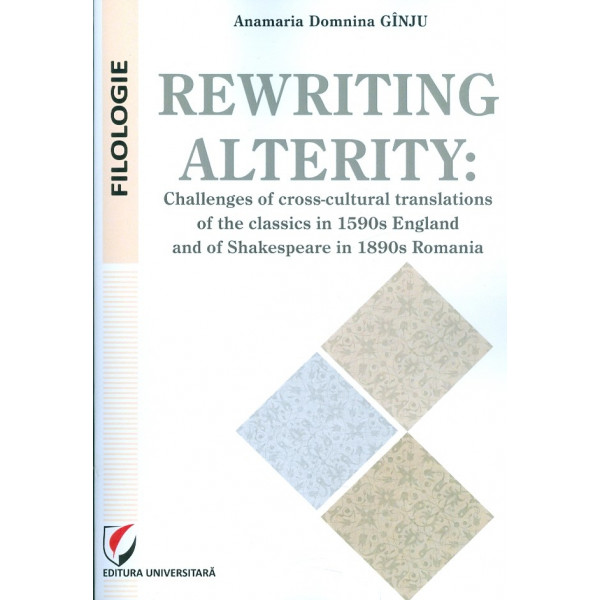 Rewriting Alterity. Challenges of Cross-Cultural Translations of the Classics in 1590 England and of Shakespeare in 1890 Romania
