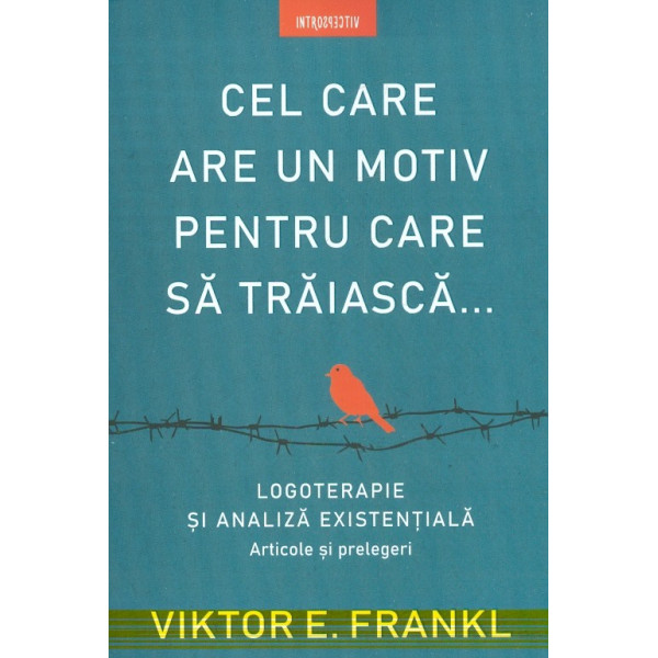 Cel care are un motiv pentru care sa traiasca... Logoterapie si analiza existentiala. Articole si prelegeri