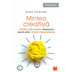 Mintea creativa. Schimba-ti radical gandirea. Abandoneaza zona de confort. Dezvolta strategii indraznete