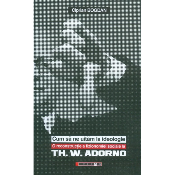 Cum sa ne uitam la ideologie. O reconstructie a fizionomiei sociale la Th. W. Adorno