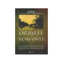 Orasele Romaniei - O istorie in imagini. Sfarsitul secolului XIX, inceputul secolului XX