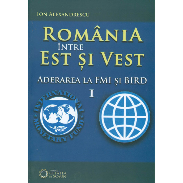 Romania intre est si vest, vol. I - Aderarea la FMI si BIRD