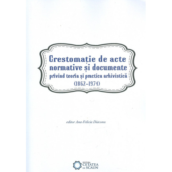 Crestomatie de acte normative si documente privind teoria si practica arhivistica (1862-1974)