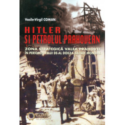 Hitler si petrolul prahovean. Zona strategica Valea Prahovei in perioada celui de-al Doilea Razboi Mondial