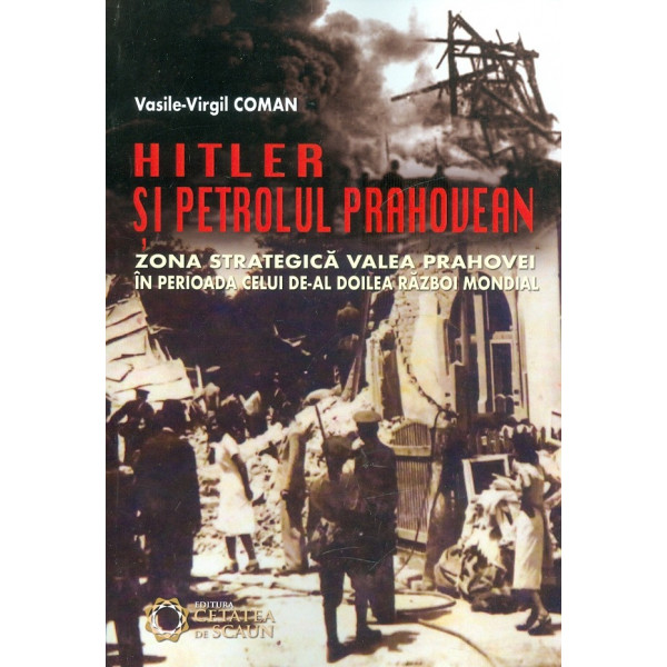 Hitler si petrolul prahovean. Zona strategica Valea Prahovei in perioada celui de-al Doilea Razboi Mondial