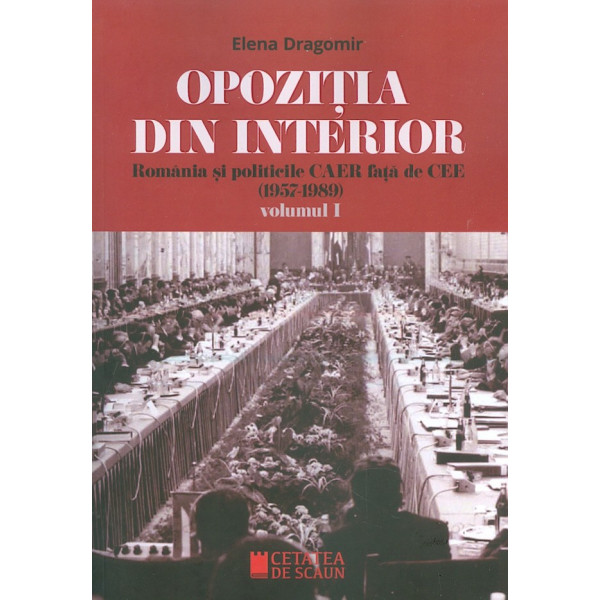 Opozitia din interior, vol. i - Romania si politicile CAER fata de CEE (1957-1989)