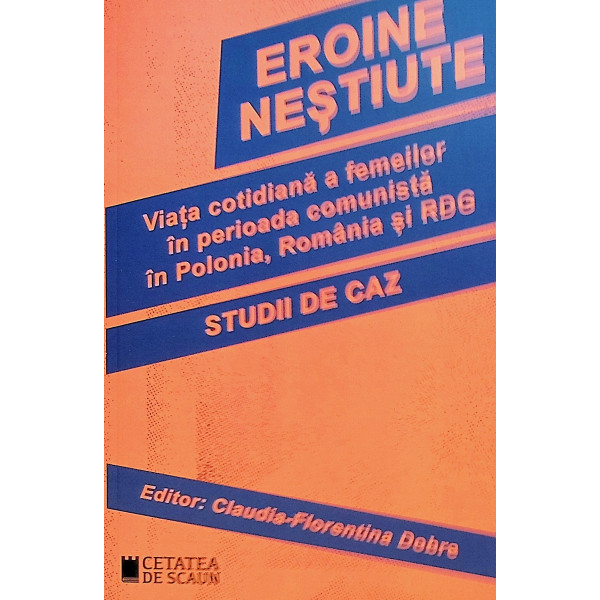 Eroine nestiute. Viata cotidiana a femeilor in perioada comunista in Polonia, Romania si RDG. Studii de caz