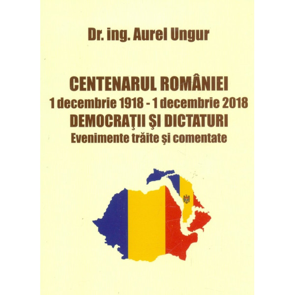 Centenarul Romaniei. 1 decembrie 1918 - 1 decembrie 2018. democratii si dictaturi. Evenimente traite si comentate