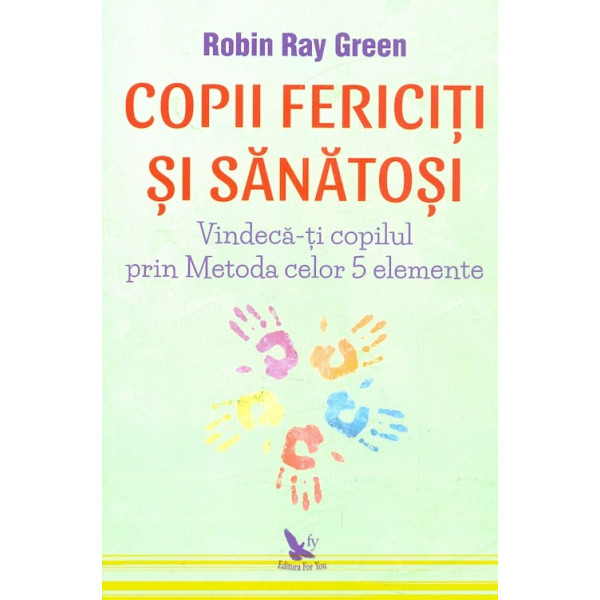 Copii fericiti si sanatosi. Vindeca-ti copilul prin metoda celor 5 elemente