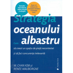 Strategia oceanului albastru. Cum sa creezi un spatiu de piata necontestat si sa faci concurenta irelevanta