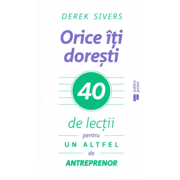 Orice iti doresti: 40 de lectii pentru un altfel de antreprenor