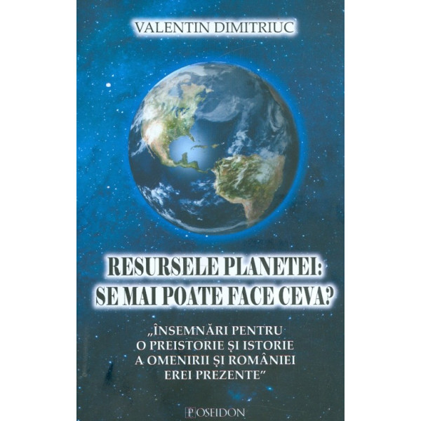 Resursele planetei. Se mai poate face ceva? Insemnari pentru o preistorie si istorie a omenirii si Romaniei erei prezente
