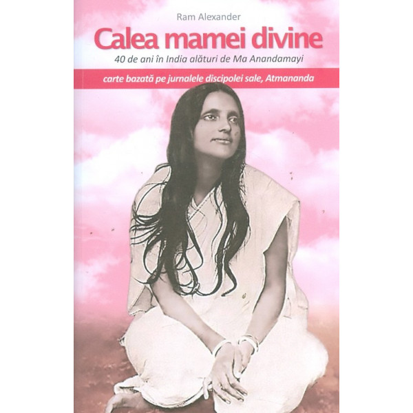 Calea mamei divine. 40 de ani in India alaturi de Ma Anandamayi
