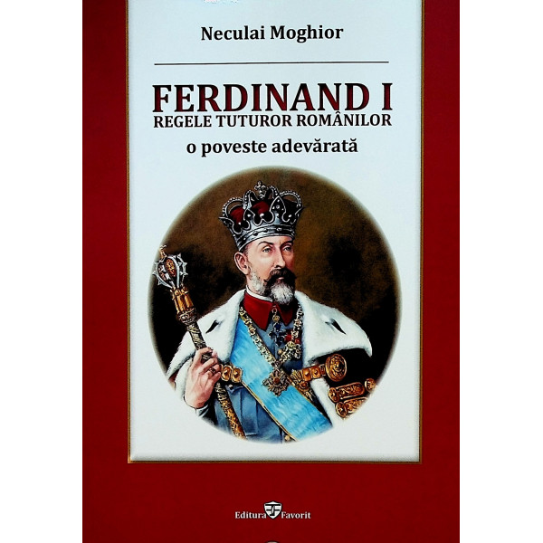 Ferdinand I - Regele tuturor romanilor. O poveste adevarata