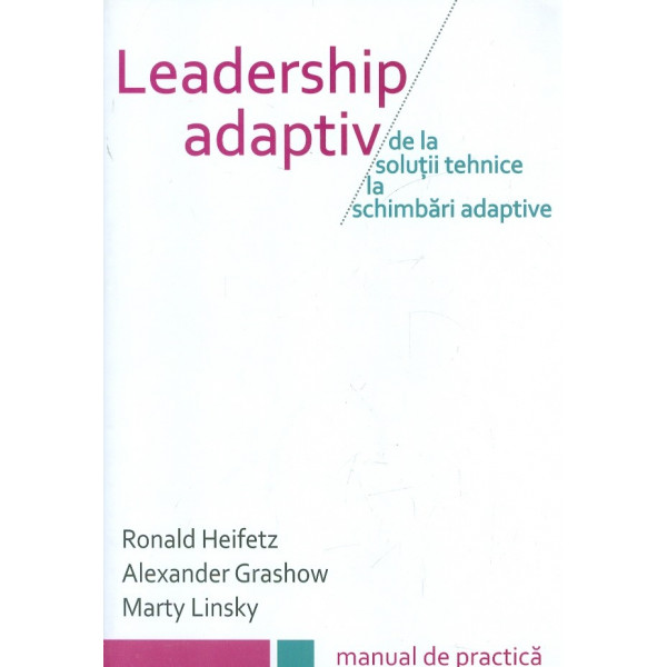 Leadership adaptiv - De la solutii tehnice la schimbari adaptive. Manual de practica