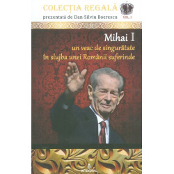 Mihai I - Un veac de singuratate in slujba unei Romanii suferinde, vol. I