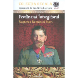 Ferdinand Intregitorul, vol. IV - Nasterea Romaniei Mari