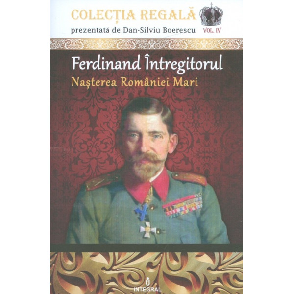 Ferdinand Intregitorul, vol. IV - Nasterea Romaniei Mari