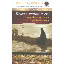Suveranii romani in exil. Adevaruri dureroase si istorii ciudate, vol. XI