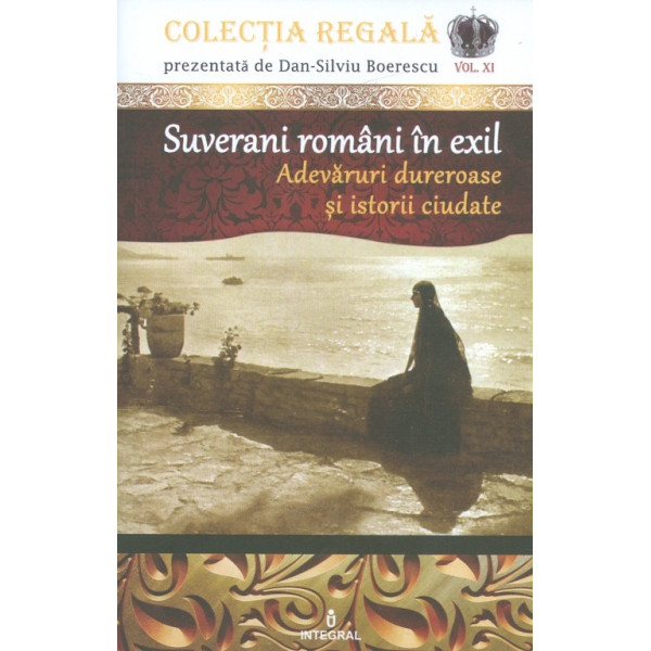 Suveranii romani in exil. Adevaruri dureroase si istorii ciudate, vol. XI