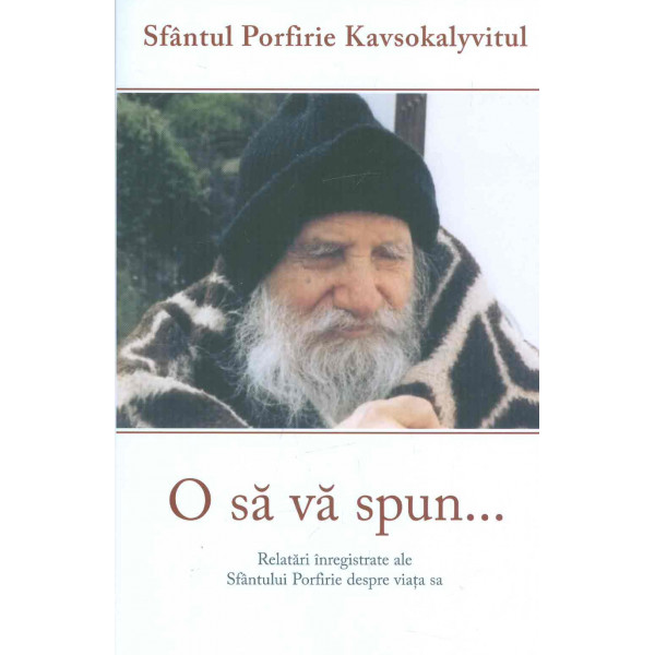 O sa va spun... Relatari inregistrate ale Sfantului Porfirie despre viata sa