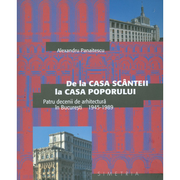 De la Casa Scanteii la Casa Poporului. Patru decenii de arhitectura in Bucuresti, 1945-1989