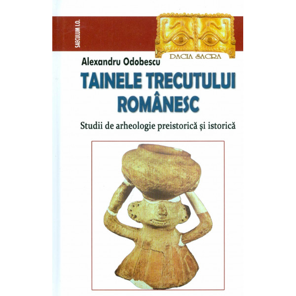 Tainele trecutului romanesc. Studii de arheologie preistorica si istorica