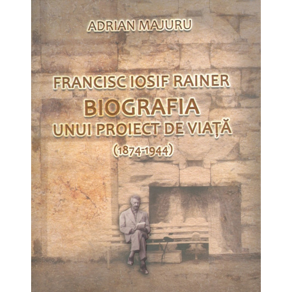 Francisc Iosif Rainer - Biografia unui proiect de viata (1874-1944)