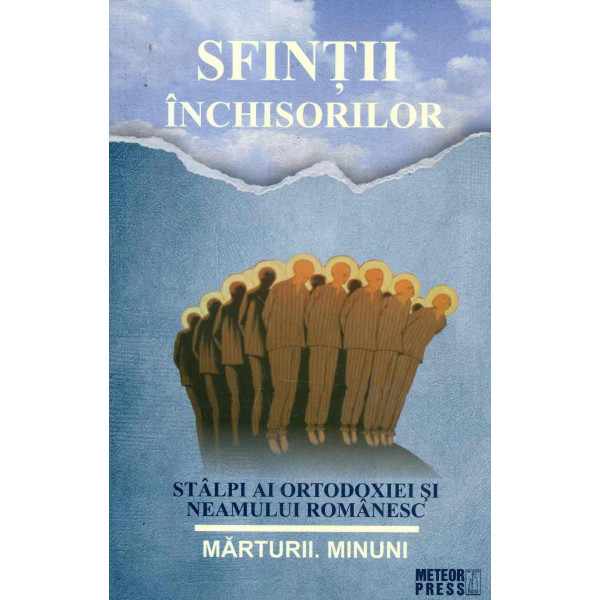 Sfintii inchisorilor stalpi ai orrtodoxiei si neamului romanesc. Marturii. Minuni