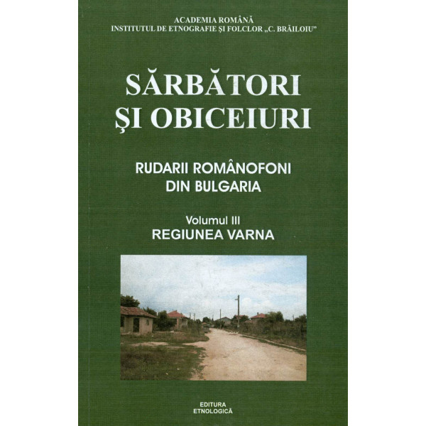 Sarbatori si obiceiuri. Rudarii romanofoni din Bulgaria, vol. III - Regiunea Varna