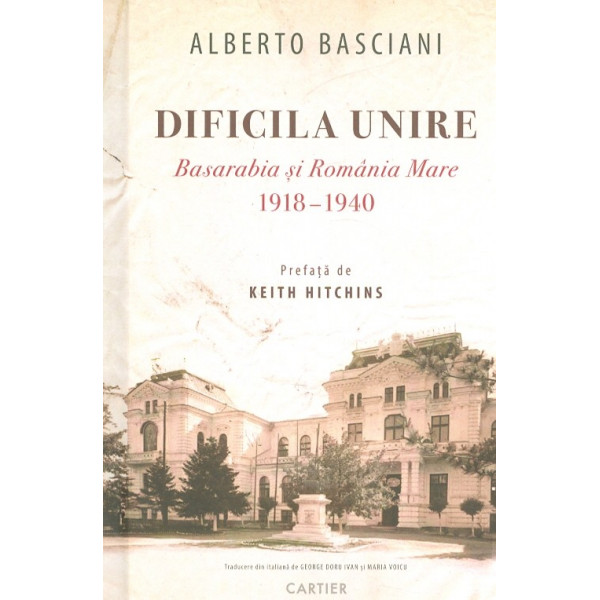 Dificila unire - Basarabia si Romania Mare 1918-1940