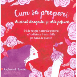 Cum sa prepari elixirul dragostei si alte potiuni. 64 de retete naturale pentru afrodiziace irezistibile pe baza de plante