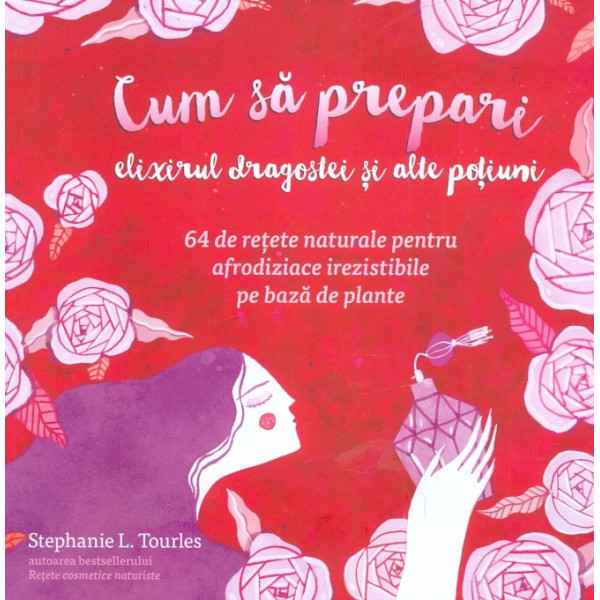 Cum sa prepari elixirul dragostei si alte potiuni. 64 de retete naturale pentru afrodiziace irezistibile pe baza de plante