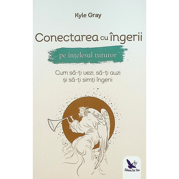 Conectarea cu ingerii pe intelesul tuturor. Cum sa-ti vezi, sa-ti auzi si sa-ti simti ingerii