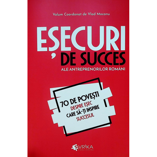 Esecuri de succes ale antreprenorilor romani. 70 de povesti despre esec care sa-ti inspire succesul