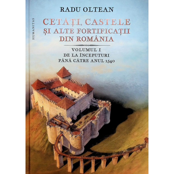 Cetati, castele si alte fortificatii din Romania, vol. I - De la inceputuri pana catre anul 1540