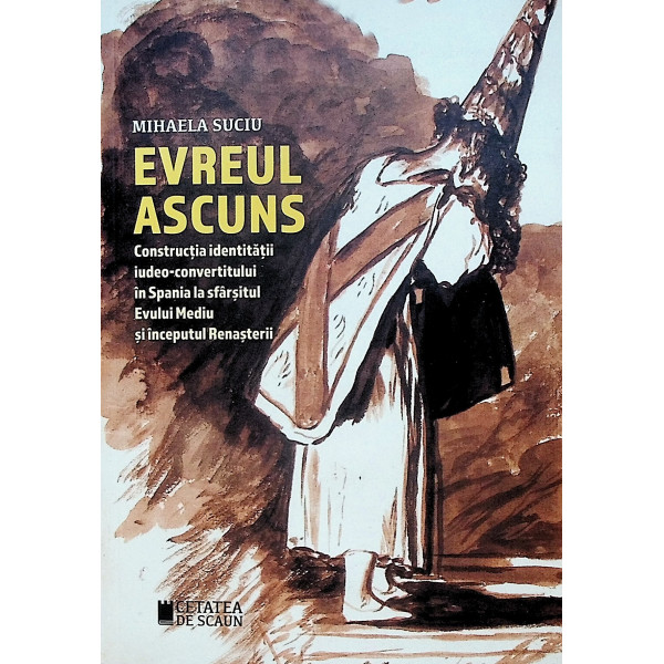 Evreul ascuns. Constructia identitatii iudeo-convertitului in Spania la sfarsitul Evului Mediu si inceputul Renasterii